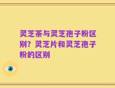 灵芝茶与灵芝孢子粉区别？灵芝片和灵芝孢子粉的区别