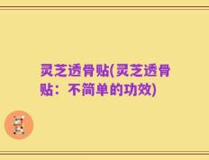 灵芝透骨贴(灵芝透骨贴：不简单的功效)
