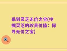 采到灵芝无价之宝(挖掘灵芝的珍贵价值：探寻无价之宝)