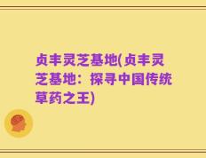 贞丰灵芝基地(贞丰灵芝基地：探寻中国传统草药之王)