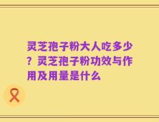 灵芝孢子粉大人吃多少？灵芝孢子粉功效与作用及用量是什么
