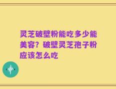 灵芝破壁粉能吃多少能美容？破壁灵芝孢子粉应该怎么吃