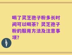 喝了灵芝孢子粉多长时间可以喝茶？灵芝孢子粉的服用方法及注意事项？