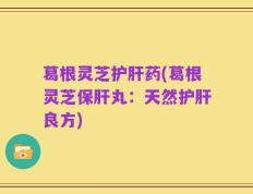 葛根灵芝护肝药(葛根灵芝保肝丸：天然护肝良方)
