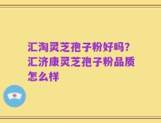 汇淘灵芝孢子粉好吗？汇济康灵芝孢子粉品质怎么样