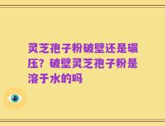 灵芝孢子粉破壁还是碾压？破壁灵芝孢子粉是溶于水的吗