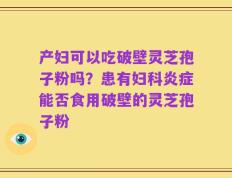 产妇可以吃破壁灵芝孢子粉吗？患有妇科炎症能否食用破壁的灵芝孢子粉