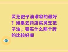灵芝孢子油谁家的最好？如果去药店买灵芝孢子油，要买什么那个牌的比较好呢