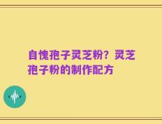 自愧孢子灵芝粉？灵芝孢子粉的制作配方