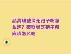 品高破壁灵芝孢子粉怎么泡？破壁灵芝孢子粉应该怎么吃