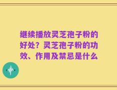 继续播放灵芝孢子粉的好处？灵芝孢子粉的功效、作用及禁忌是什么