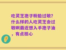 吃灵芝孢子粉脸过敏？什么样的人吃灵芝会过敏啊最近想入手孢子油，有点担心