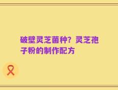 破壁灵芝菌种？灵芝孢子粉的制作配方