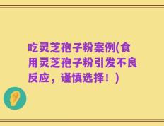 吃灵芝孢子粉案例(食用灵芝孢子粉引发不良反应，谨慎选择！)