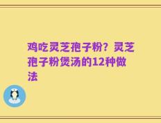 鸡吃灵芝孢子粉？灵芝孢子粉煲汤的12种做法