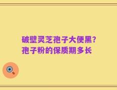 破壁灵芝孢子大便黑？孢子粉的保质期多长