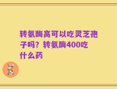 转氨酶高可以吃灵芝孢子吗？转氨酶400吃什么药
