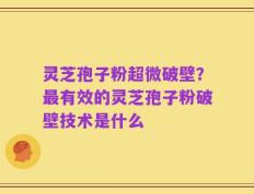 灵芝孢子粉超微破壁？最有效的灵芝孢子粉破壁技术是什么