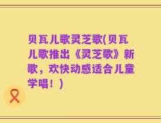 贝瓦儿歌灵芝歌(贝瓦儿歌推出《灵芝歌》新歌，欢快动感适合儿童学唱！)
