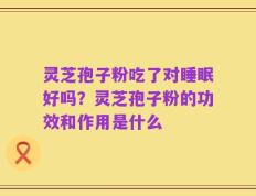 灵芝孢子粉吃了对睡眠好吗？灵芝孢子粉的功效和作用是什么
