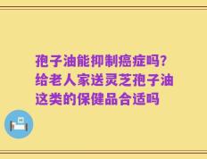 孢子油能抑制癌症吗？给老人家送灵芝孢子油这类的保健品合适吗