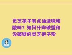 灵芝孢子有点油溢味和酸味？如何分辨破壁和没破壁的灵芝孢子粉