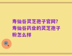 寿仙谷灵芝孢子官网？寿仙谷药业的灵芝孢子粉怎么样