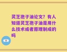 灵芝孢子油论文？有人知道灵芝孢子油是用什么技术或者原理制成的吗