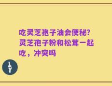 吃灵芝孢子油会便秘？灵芝孢子粉和松茸一起吃，冲突吗