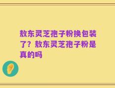 敖东灵芝孢子粉换包装了？敖东灵芝孢子粉是真的吗