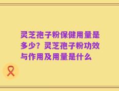 灵芝孢子粉保健用量是多少？灵芝孢子粉功效与作用及用量是什么
