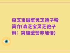 森芝宝破壁灵芝孢子粉简介(森芝宝灵芝孢子粉：突破壁营养加倍)