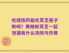 吃结核药能吃灵芝孢子粉吗？黄精和灵芝一起泡酒有什么功效与作用