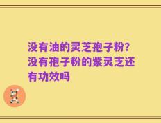 没有油的灵芝孢子粉？没有孢子粉的紫灵芝还有功效吗
