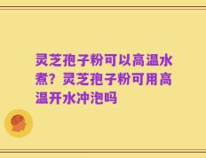 灵芝孢子粉可以高温水煮？灵芝孢子粉可用高温开水冲泡吗
