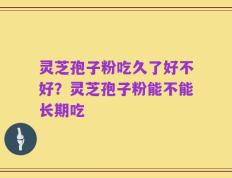 灵芝孢子粉吃久了好不好？灵芝孢子粉能不能长期吃