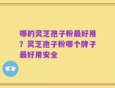 哪的灵芝孢子粉最好用？灵芝孢子粉哪个牌子最好用安全