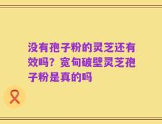 没有孢子粉的灵芝还有效吗？宽甸破壁灵芝孢子粉是真的吗