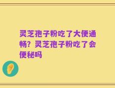 灵芝孢子粉吃了大便通畅？灵芝孢子粉吃了会便秘吗