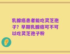 乳腺癌患者能吃灵芝孢子？早期乳腺癌可不可以吃灵芝孢子粉