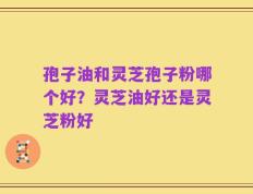孢子油和灵芝孢子粉哪个好？灵芝油好还是灵芝粉好