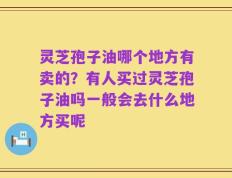 灵芝孢子油哪个地方有卖的？有人买过灵芝孢子油吗一般会去什么地方买呢
