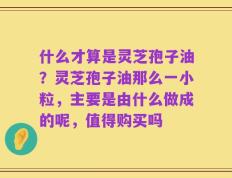 什么才算是灵芝孢子油？灵芝孢子油那么一小粒，主要是由什么做成的呢，值得购买吗