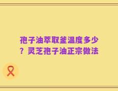 孢子油萃取釜温度多少？灵芝孢子油正宗做法