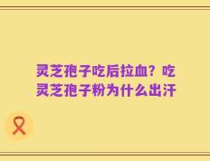 灵芝孢子吃后拉血？吃灵芝孢子粉为什么出汗