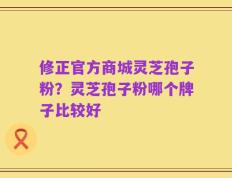修正官方商城灵芝孢子粉？灵芝孢子粉哪个牌子比较好