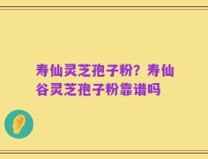 寿仙灵芝孢子粉？寿仙谷灵芝孢子粉靠谱吗
