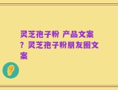 灵芝孢子粉 产品文案？灵芝孢子粉朋友圈文案
