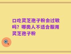 口吃灵芝孢子粉会过敏吗？哪类人不适合服用灵芝孢子粉