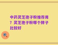 中药灵芝孢子粉推荐用？灵芝孢子粉哪个牌子比较好